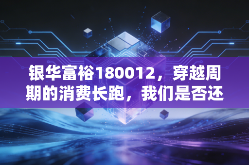 银华富裕180012，穿越周期的消费长跑，我们是否还拥有富裕的耐心？