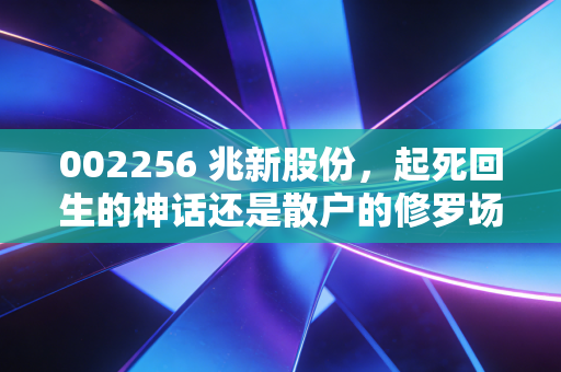 002256 兆新股份,起死回生的神话还是散户的修罗场?深度剖析这只妖股的前世今生