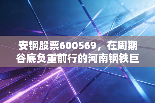 安钢股票600569,在周期谷底负重前行的河南钢铁巨人,是价值洼地还是陷阱?