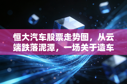 恒大汽车股票走势图，从云端跌落泥潭，一场关于造车梦的残酷现实主义