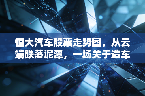 恒大汽车股票走势图，从云端跌落泥潭，一场关于造车梦的残酷现实主义