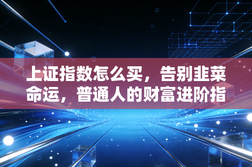 上证指数怎么买，告别韭菜命运，普通人的财富进阶指南