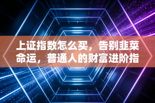 上证指数怎么买，告别韭菜命运，普通人的财富进阶指南