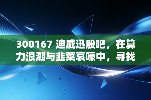 300167 迪威迅股吧，在算力浪潮与韭菜哀嚎中，寻找那一点点确定性