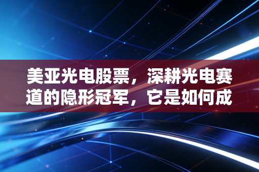 美亚光电股票，深耕光电赛道的隐形冠军，它是如何成为A股最稳的现金奶牛的？