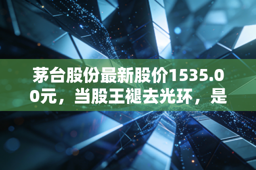 茅台股份最新股价1535.00元，当股王褪去光环，是该恐慌还是该贪婪？