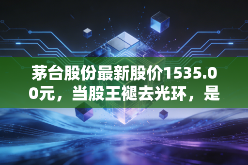 茅台股份最新股价1535.00元，当股王褪去光环，是该恐慌还是该贪婪？
