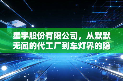 星宇股份有限公司，从默默无闻的代工厂到车灯界的隐形冠军，它如何照亮中国智造的未来？