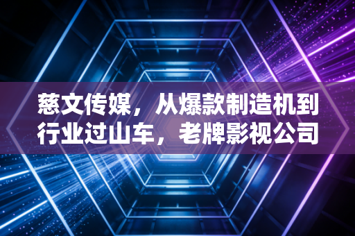 慈文传媒，从爆款制造机到行业过山车，老牌影视公司的中年危机与突围