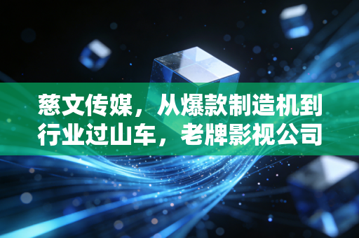 慈文传媒，从爆款制造机到行业过山车，老牌影视公司的中年危机与突围