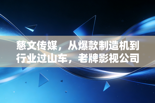 慈文传媒，从爆款制造机到行业过山车，老牌影视公司的中年危机与突围