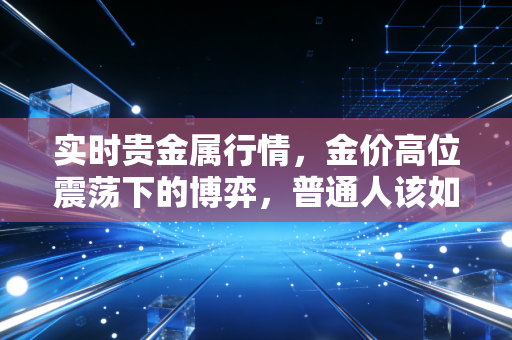 实时贵金属行情，金价高位震荡下的博弈，普通人该如何守住钱袋子？