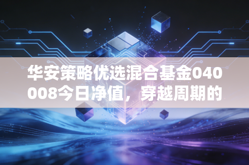 华安策略优选混合基金040008今日净值，穿越周期的长跑健将，在震荡中寻找确定性的投资逻辑