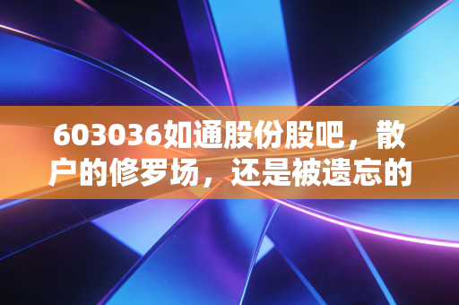 603036如通股份股吧，散户的修罗场，还是被遗忘的石油金矿？