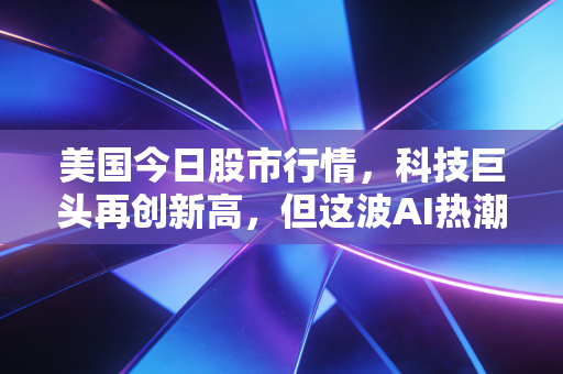 美国今日股市行情，科技巨头再创新高，但这波AI热潮里藏着多少普通人的焦虑？