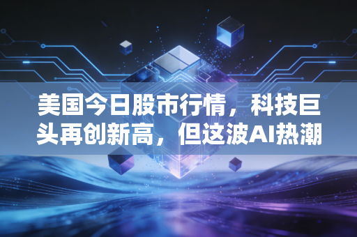 美国今日股市行情，科技巨头再创新高，但这波AI热潮里藏着多少普通人的焦虑？