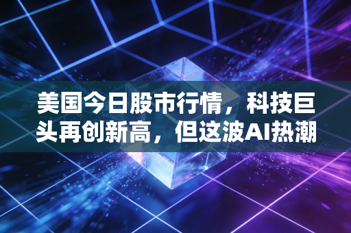 美国今日股市行情，科技巨头再创新高，但这波AI热潮里藏着多少普通人的焦虑？