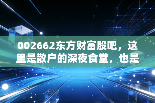 002662东方财富股吧，这里是散户的深夜食堂，也是人性的修罗场