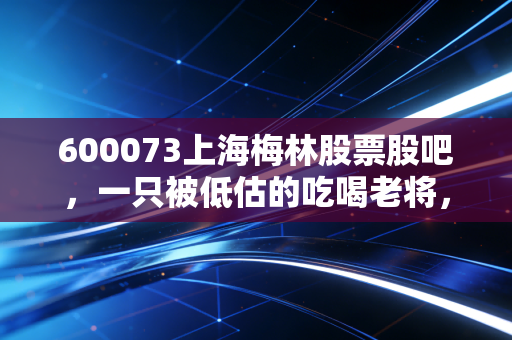 600073上海梅林股票股吧,一只被低估的吃喝老将,还是沉睡的巨兽?
