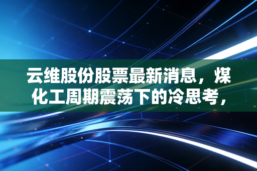 云维股份股票最新消息,煤化工周期震荡下的冷思考,散户该如何应对?