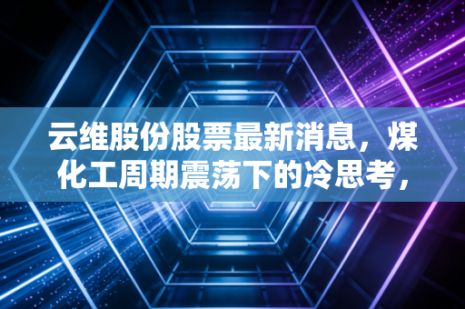 云维股份股票最新消息，煤化工周期震荡下的冷思考，散户该如何应对？