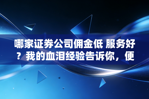 哪家证券公司佣金低 服务好？我的血泪经验告诉你，便宜没好货也不全对