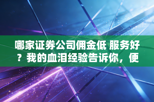 哪家证券公司佣金低 服务好？我的血泪经验告诉你，便宜没好货也不全对
