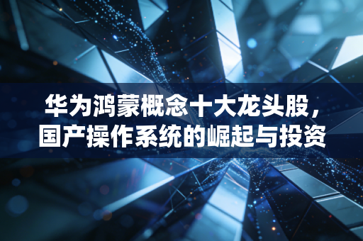 华为鸿蒙概念十大龙头股，国产操作系统的崛起与投资机遇