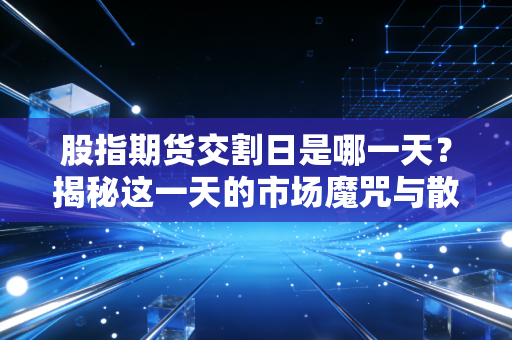 股指期货交割日是哪一天？揭秘这一天的市场魔咒与散户生存法则