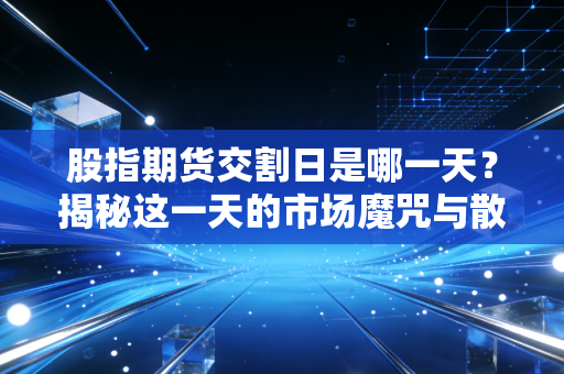 股指期货交割日是哪一天？揭秘这一天的市场魔咒与散户生存法则