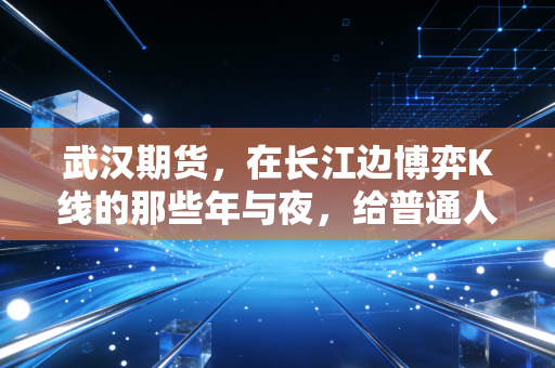 武汉期货，在长江边博弈K线的那些年与夜，给普通人的清醒忠告