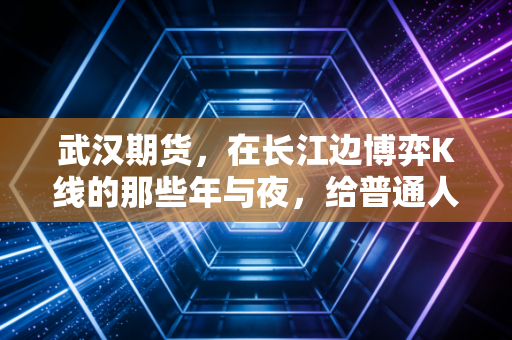 武汉期货，在长江边博弈K线的那些年与夜，给普通人的清醒忠告
