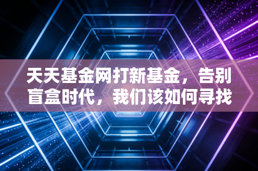 天天基金网打新基金，告别盲盒时代，我们该如何寻找稳稳的幸福？