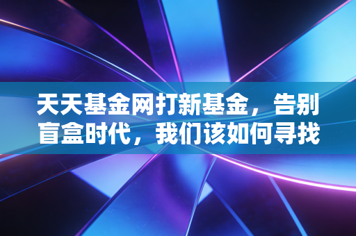 天天基金网打新基金，告别盲盒时代，我们该如何寻找稳稳的幸福？