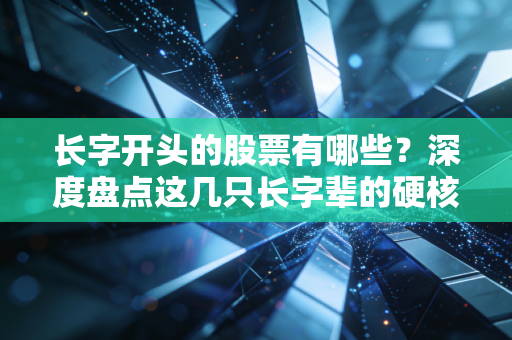 长字开头的股票有哪些？深度盘点这几只长字辈的硬核资产，谁才是你的心头好？
