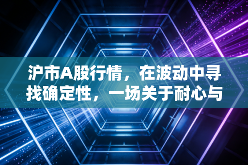 沪市A股行情,在波动中寻找确定性,一场关于耐心与认知的修行