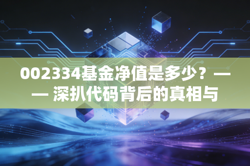 002334基金净值是多少？—— 深扒代码背后的真相与投资那些坑