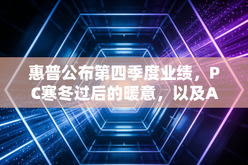 惠普公布第四季度业绩,PC寒冬过后的暖意,以及AI PC带来的新想象