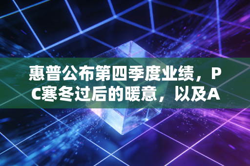 惠普公布第四季度业绩，PC寒冬过后的暖意，以及AI PC带来的新想象
