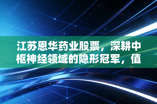 江苏恩华药业股票，深耕中枢神经领域的隐形冠军，值得长情陪伴的慢牛