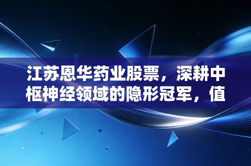 江苏恩华药业股票，深耕中枢神经领域的隐形冠军，值得长情陪伴的慢牛