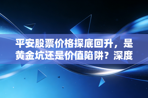 平安股票价格探底回升，是黄金坑还是价值陷阱？深度剖析这只大象起舞的可能性