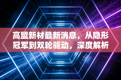高盟新材最新消息，从隐形冠军到双轮驱动，深度解析高盟新材的转型之路与投资价值
