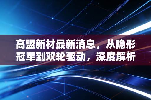 高盟新材最新消息，从隐形冠军到双轮驱动，深度解析高盟新材的转型之路与投资价值