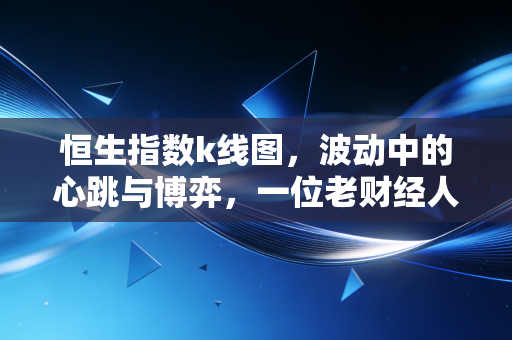恒生指数k线图，波动中的心跳与博弈，一位老财经人的深度拆解