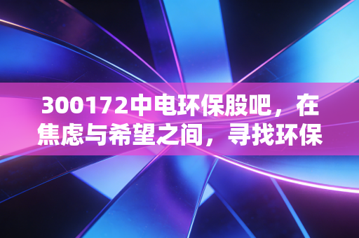 300172中电环保股吧，在焦虑与希望之间，寻找环保股的隐形价值