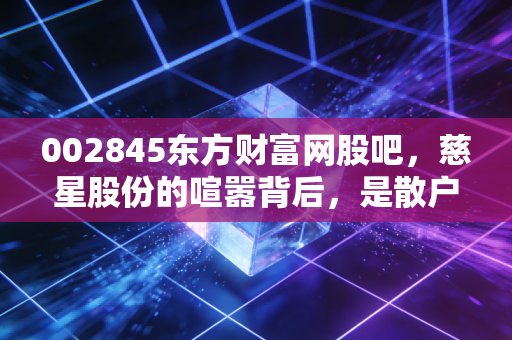 002845东方财富网股吧，慈星股份的喧嚣背后，是散户的狂欢还是价值的回归？