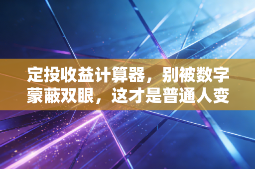定投收益计算器，别被数字蒙蔽双眼，这才是普通人变富的真实逻辑