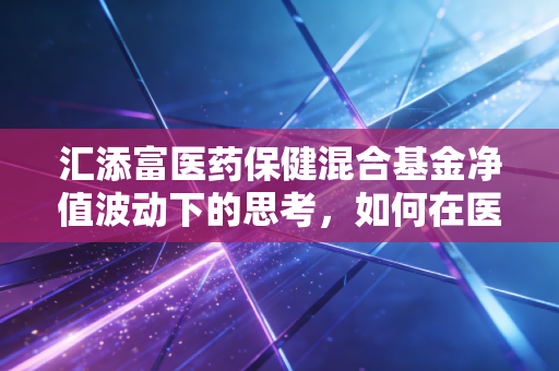 汇添富医药保健混合基金净值波动下的思考，如何在医药寒冬中寻找黄金坑？