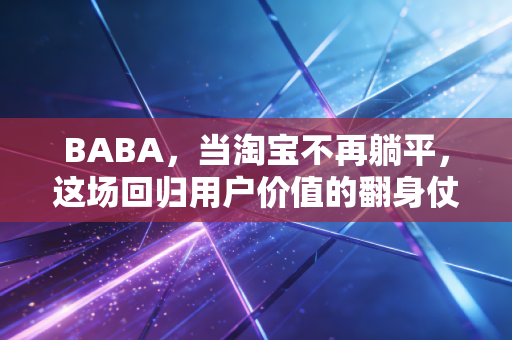 BABA,当淘宝不再躺平,这场回归用户价值的翻身仗能赢吗?